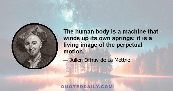 The human body is a machine that winds up its own springs: it is a living image of the perpetual motion.