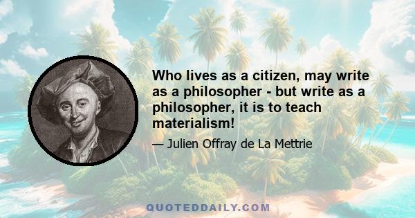 Who lives as a citizen, may write as a philosopher - but write as a philosopher, it is to teach materialism!