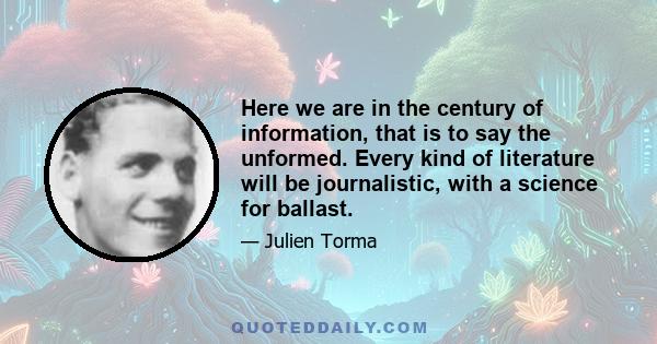 Here we are in the century of information, that is to say the unformed. Every kind of literature will be journalistic, with a science for ballast.