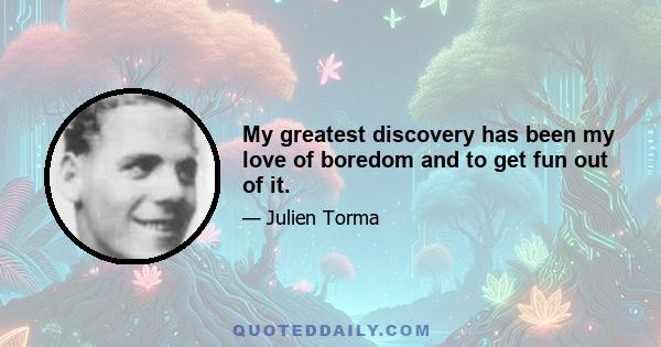 My greatest discovery has been my love of boredom and to get fun out of it.