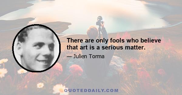 There are only fools who believe that art is a serious matter.