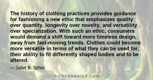 The history of clothing practices provides guidance for fashioning a new ethic that emphasizes quality over quantity, longevity over novelty, and versatility over specialization. With such an ethic, consumers would