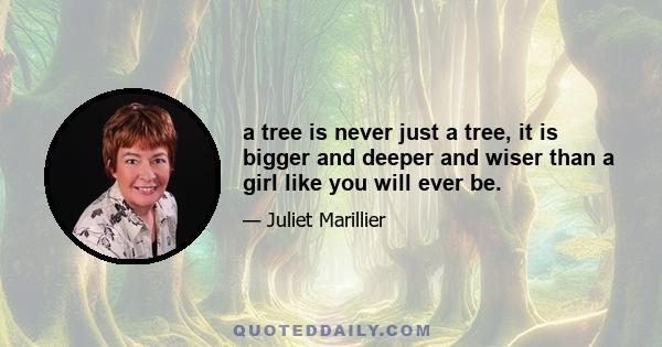 a tree is never just a tree, it is bigger and deeper and wiser than a girl like you will ever be.