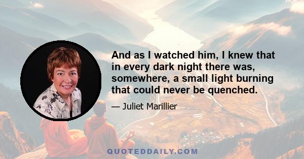 And as I watched him, I knew that in every dark night there was, somewhere, a small light burning that could never be quenched.