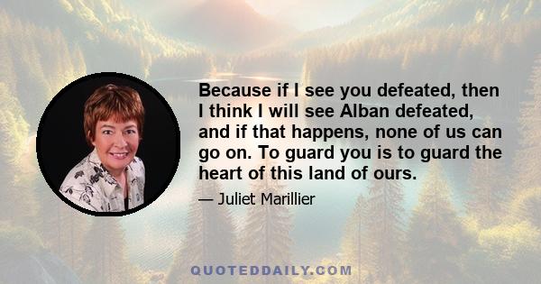 Because if I see you defeated, then I think I will see Alban defeated, and if that happens, none of us can go on. To guard you is to guard the heart of this land of ours.