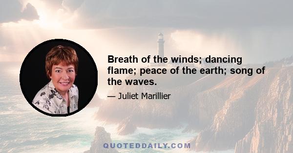 Breath of the winds; dancing flame; peace of the earth; song of the waves.