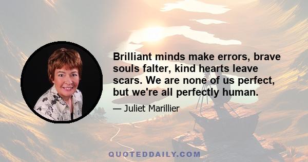 Brilliant minds make errors, brave souls falter, kind hearts leave scars. We are none of us perfect, but we're all perfectly human.