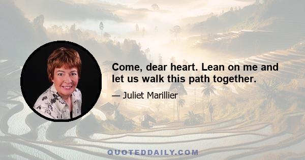 Come, dear heart. Lean on me and let us walk this path together.