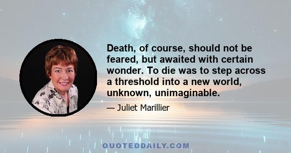 Death, of course, should not be feared, but awaited with certain wonder. To die was to step across a threshold into a new world, unknown, unimaginable.