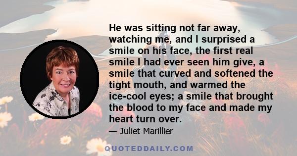 He was sitting not far away, watching me, and I surprised a smile on his face, the first real smile I had ever seen him give, a smile that curved and softened the tight mouth, and warmed the ice-cool eyes; a smile that