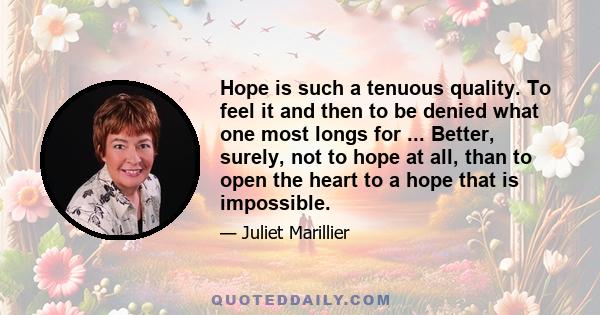 Hope is such a tenuous quality. To feel it and then to be denied what one most longs for ... Better, surely, not to hope at all, than to open the heart to a hope that is impossible.