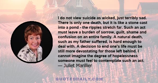 I do not view suicide as wicked, just terribly sad. There is only one death, but it is like a stone cast into a pond - the ripples stretch far. Such an act must leave a burden of sorrow, guilt, shame and confusion on an 