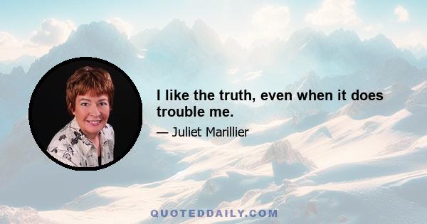 I like the truth, even when it does trouble me.