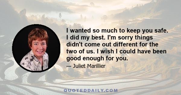 I wanted so much to keep you safe. I did my best. I'm sorry things didn't come out different for the two of us. I wish I could have been good enough for you.