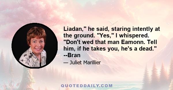 Liadan, he said, staring intently at the ground. Yes, I whispered. Don't wed that man Eamonn. Tell him, if he takes you, he's a dead. --Bran