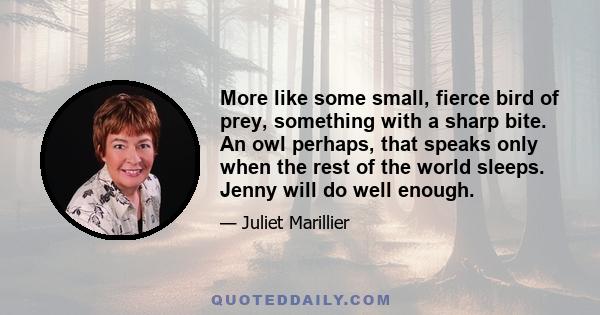 More like some small, fierce bird of prey, something with a sharp bite. An owl perhaps, that speaks only when the rest of the world sleeps. Jenny will do well enough.