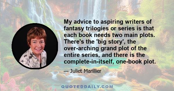 My advice to aspiring writers of fantasy trilogies or series is that each book needs two main plots. There's the 'big story', the over-arching grand plot of the entire series, and there is the complete-in-itself,