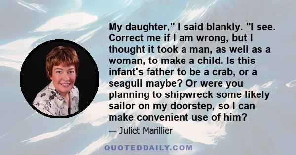 My daughter, I said blankly. I see. Correct me if I am wrong, but I thought it took a man, as well as a woman, to make a child. Is this infant's father to be a crab, or a seagull maybe? Or were you planning to shipwreck 