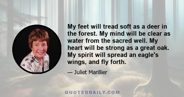 My feet will tread soft as a deer in the forest. My mind will be clear as water from the sacred well. My heart will be strong as a great oak. My spirit will spread an eagle's wings, and fly forth.