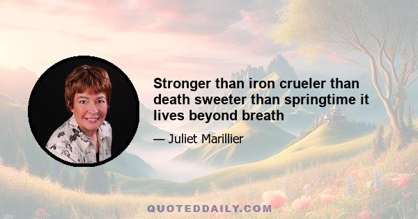 Stronger than iron crueler than death sweeter than springtime it lives beyond breath