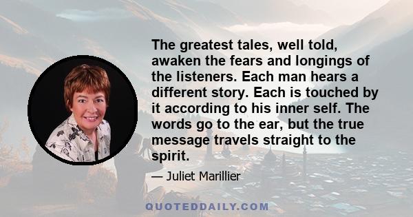 The greatest tales, well told, awaken the fears and longings of the listeners. Each man hears a different story. Each is touched by it according to his inner self. The words go to the ear, but the true message travels