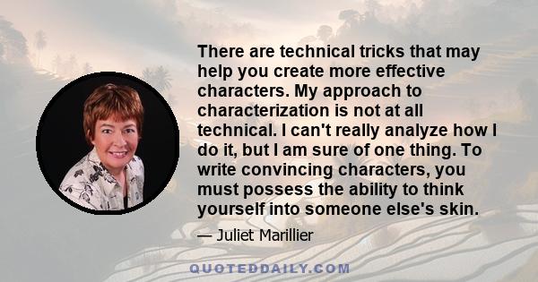 There are technical tricks that may help you create more effective characters. My approach to characterization is not at all technical. I can't really analyze how I do it, but I am sure of one thing. To write convincing 