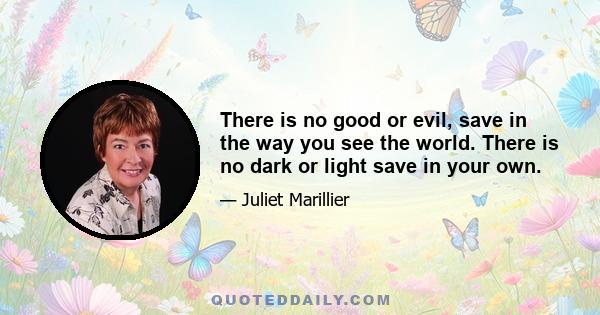 There is no good or evil, save in the way you see the world. There is no dark or light save in your own.