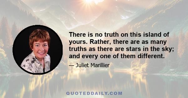 There is no truth on this island of yours. Rather, there are as many truths as there are stars in the sky; and every one of them different.