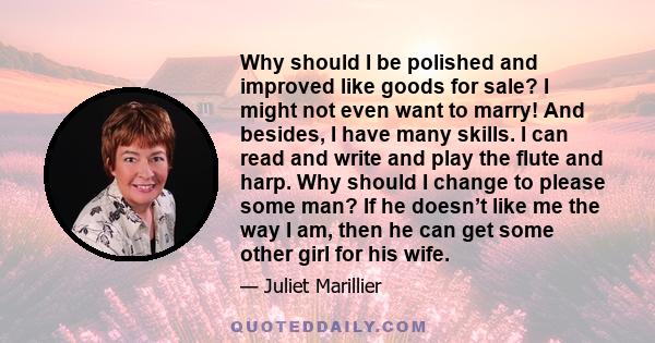 Why should I be polished and improved like goods for sale? I might not even want to marry! And besides, I have many skills. I can read and write and play the flute and harp. Why should I change to please some man? If he 