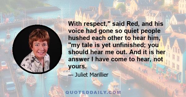 With respect, said Red, and his voice had gone so quiet people hushed each other to hear him, my tale is yet unfinished; you should hear me out. And it is her answer I have come to hear, not yours.