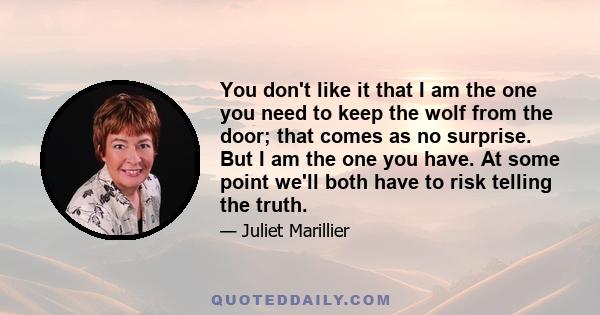 You don't like it that I am the one you need to keep the wolf from the door; that comes as no surprise. But I am the one you have. At some point we'll both have to risk telling the truth.