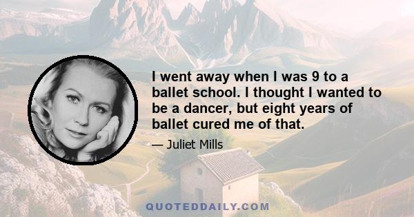 I went away when I was 9 to a ballet school. I thought I wanted to be a dancer, but eight years of ballet cured me of that.