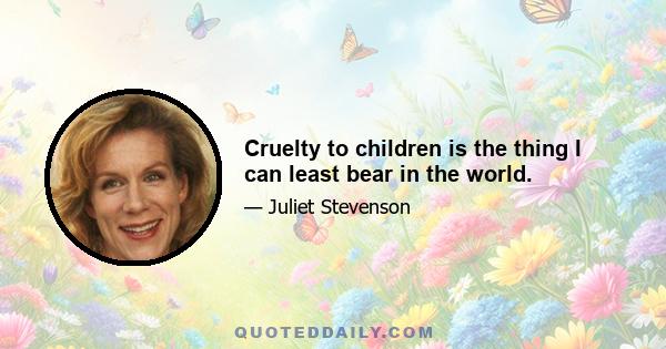 Cruelty to children is the thing I can least bear in the world.