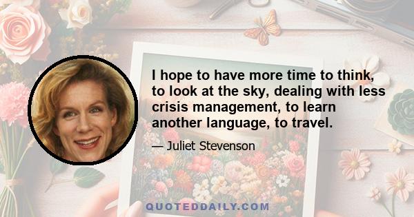 I hope to have more time to think, to look at the sky, dealing with less crisis management, to learn another language, to travel.