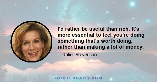 I'd rather be useful than rich. It's more essential to feel you're doing something that's worth doing, rather than making a lot of money.