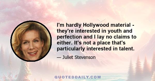 I'm hardly Hollywood material - they're interested in youth and perfection and I lay no claims to either. It's not a place that's particularly interested in talent.