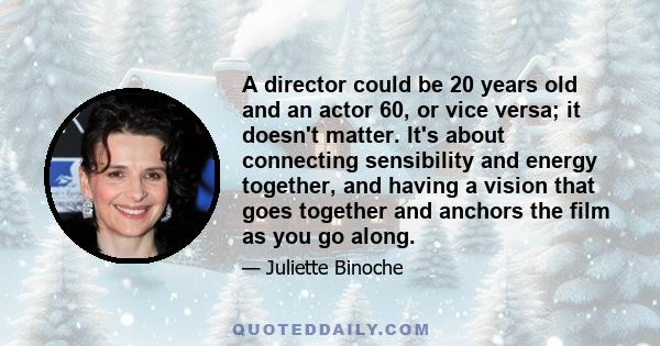 A director could be 20 years old and an actor 60, or vice versa; it doesn't matter. It's about connecting sensibility and energy together, and having a vision that goes together and anchors the film as you go along.