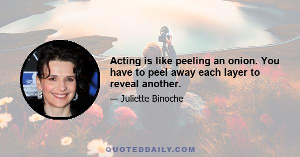 Acting is like peeling an onion. You have to peel away each layer to reveal another.