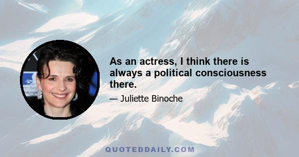 As an actress, I think there is always a political consciousness there.