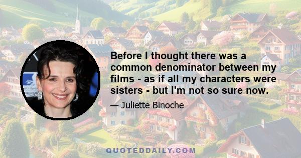 Before I thought there was a common denominator between my films - as if all my characters were sisters - but I'm not so sure now.