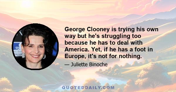 George Clooney is trying his own way but he's struggling too because he has to deal with America. Yet, if he has a foot in Europe, it's not for nothing.