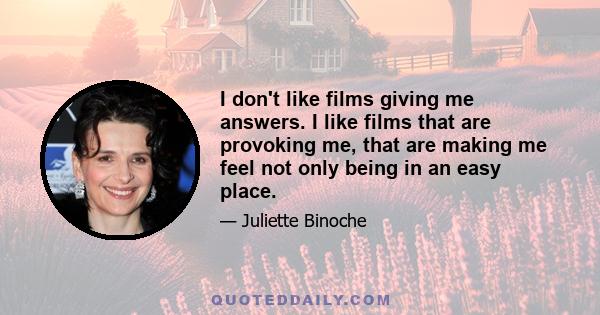 I don't like films giving me answers. I like films that are provoking me, that are making me feel not only being in an easy place.