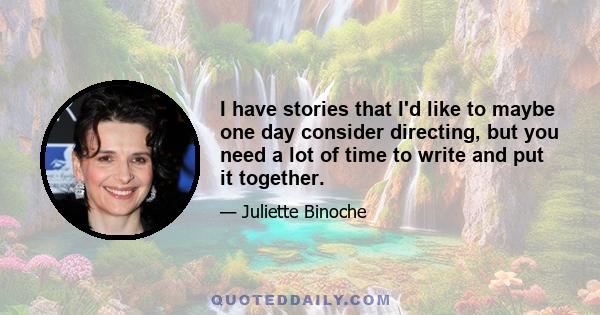 I have stories that I'd like to maybe one day consider directing, but you need a lot of time to write and put it together.