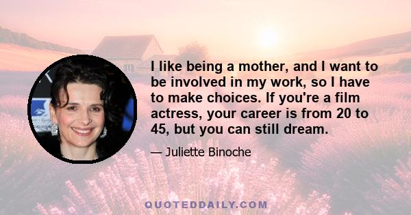 I like being a mother, and I want to be involved in my work, so I have to make choices. If you're a film actress, your career is from 20 to 45, but you can still dream.