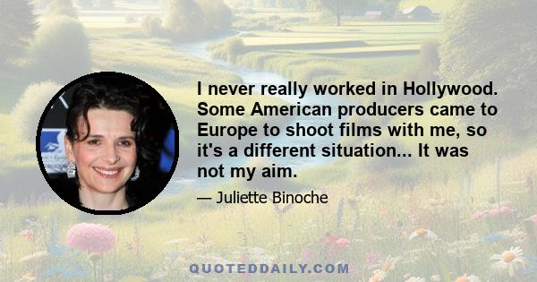 I never really worked in Hollywood. Some American producers came to Europe to shoot films with me, so it's a different situation... It was not my aim.