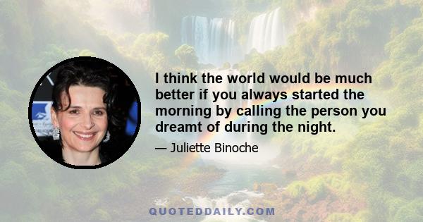 I think the world would be much better if you always started the morning by calling the person you dreamt of during the night.