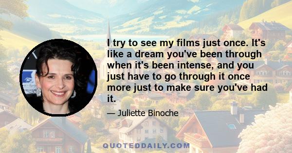 I try to see my films just once. It's like a dream you've been through when it's been intense, and you just have to go through it once more just to make sure you've had it.