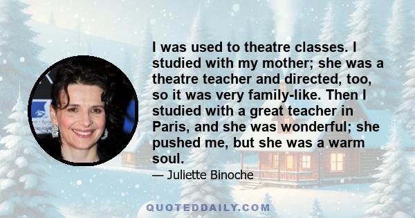 I was used to theatre classes. I studied with my mother; she was a theatre teacher and directed, too, so it was very family-like. Then I studied with a great teacher in Paris, and she was wonderful; she pushed me, but