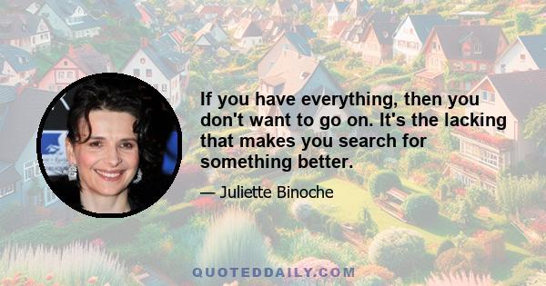 If you have everything, then you don't want to go on. It's the lacking that makes you search for something better.