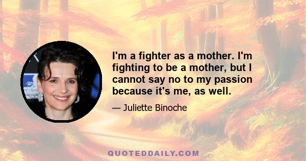 I'm a fighter as a mother. I'm fighting to be a mother, but I cannot say no to my passion because it's me, as well.